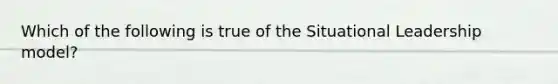 Which of the following is true of the Situational Leadership model?