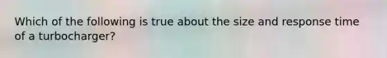 Which of the following is true about the size and response time of a​ turbocharger?