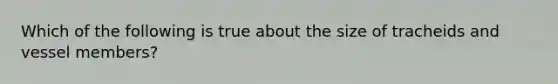 Which of the following is true about the size of tracheids and vessel members?