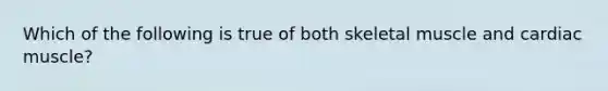 Which of the following is true of both skeletal muscle and cardiac muscle?