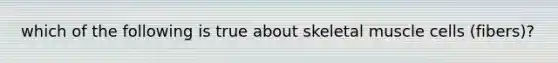 which of the following is true about skeletal muscle cells (fibers)?