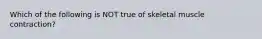 Which of the following is NOT true of skeletal muscle contraction?