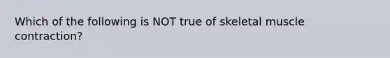 Which of the following is NOT true of skeletal muscle contraction?