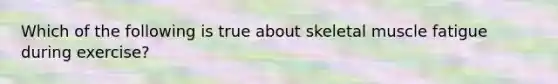 Which of the following is true about skeletal muscle fatigue during exercise?