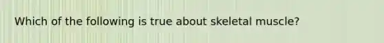 Which of the following is true about skeletal muscle?