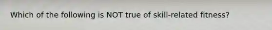 Which of the following is NOT true of skill-related fitness?