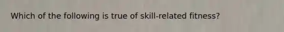 Which of the following is true of skill-related fitness?