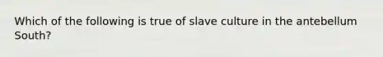 Which of the following is true of slave culture in the antebellum South?