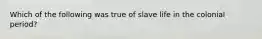 Which of the following was true of slave life in the colonial period?