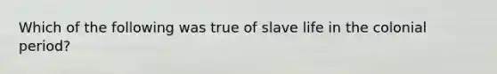 Which of the following was true of slave life in the colonial period?