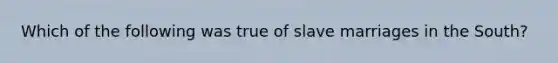 Which of the following was true of slave marriages in the South?