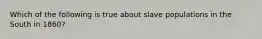 Which of the following is true about slave populations in the South in 1860?