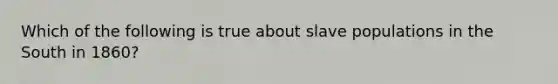 Which of the following is true about slave populations in the South in 1860?