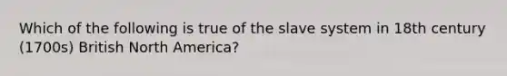 Which of the following is true of the slave system in 18th century (1700s) British North America?