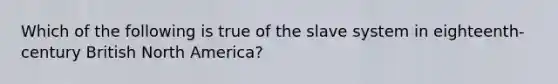 Which of the following is true of the slave system in eighteenth-century British North America?