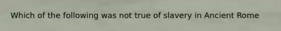 Which of the following was not true of slavery in Ancient Rome