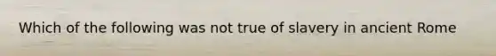 Which of the following was not true of slavery in ancient Rome