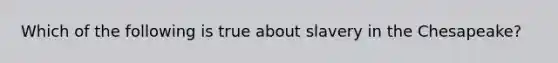 Which of the following is true about slavery in the Chesapeake?