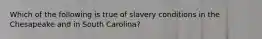 Which of the following is true of slavery conditions in the Chesapeake and in South Carolina?