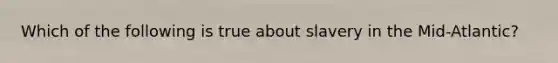 Which of the following is true about slavery in the Mid-Atlantic?