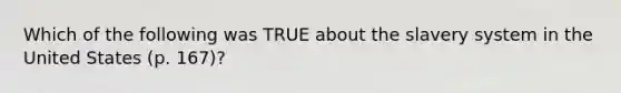 Which of the following was TRUE about the slavery system in the United States (p. 167)?