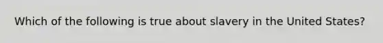 Which of the following is true about slavery in the United States?
