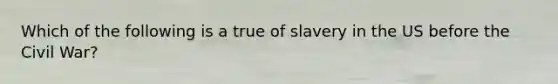 Which of the following is a true of slavery in the US before the Civil War?