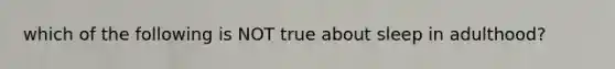 which of the following is NOT true about sleep in adulthood?