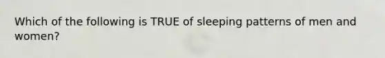 Which of the following is TRUE of sleeping patterns of men and women?