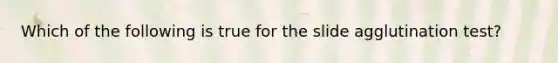 Which of the following is true for the slide agglutination test?