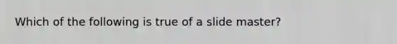 Which of the following is true of a slide master?​