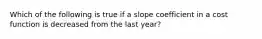 Which of the following is true if a slope coefficient in a cost function is decreased from the last year?