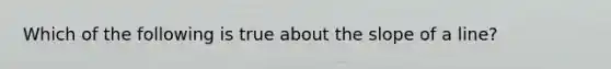 Which of the following is true about the slope of a line?