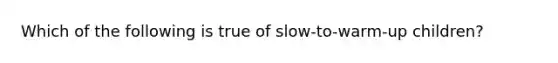 Which of the following is true of slow-to-warm-up children?