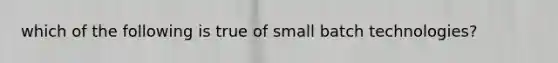 which of the following is true of small batch technologies?