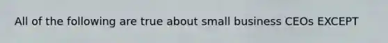 All of the following are true about small business CEOs EXCEPT