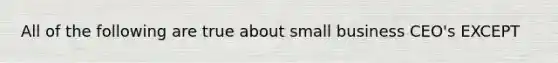 All of the following are true about small business CEO's EXCEPT