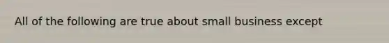 All of the following are true about small business except