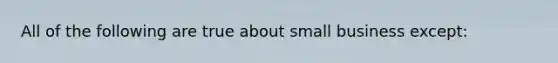 All of the following are true about small business except: