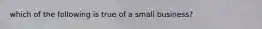 which of the following is true of a small business?