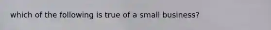 which of the following is true of a small business?