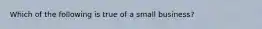 Which of the following is true of a small business?