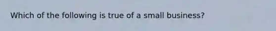 Which of the following is true of a small business?