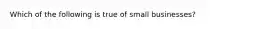 Which of the following is true of small​ businesses?