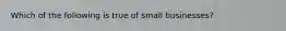 Which of the following is true of small businesses?