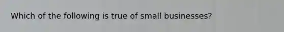 Which of the following is true of small businesses?