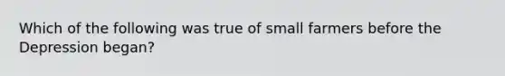 Which of the following was true of small farmers before the Depression began?