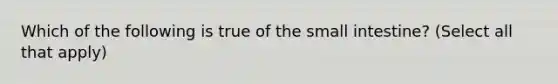 Which of the following is true of the small intestine? (Select all that apply)