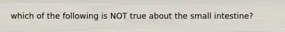 which of the following is NOT true about <a href='https://www.questionai.com/knowledge/kt623fh5xn-the-small-intestine' class='anchor-knowledge'>the small intestine</a>?
