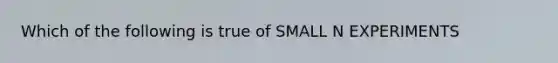 Which of the following is true of SMALL N EXPERIMENTS